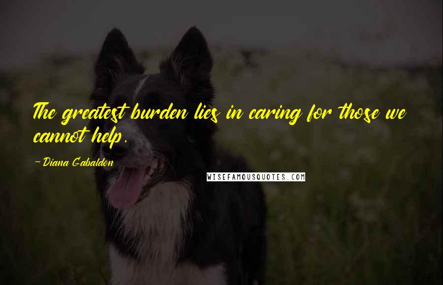 Diana Gabaldon Quotes: The greatest burden lies in caring for those we cannot help.