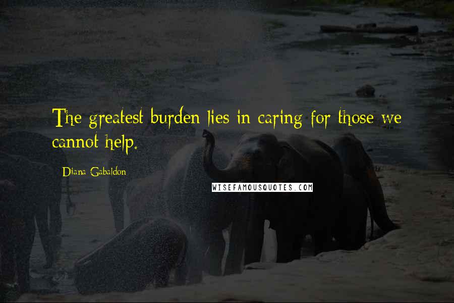 Diana Gabaldon Quotes: The greatest burden lies in caring for those we cannot help.