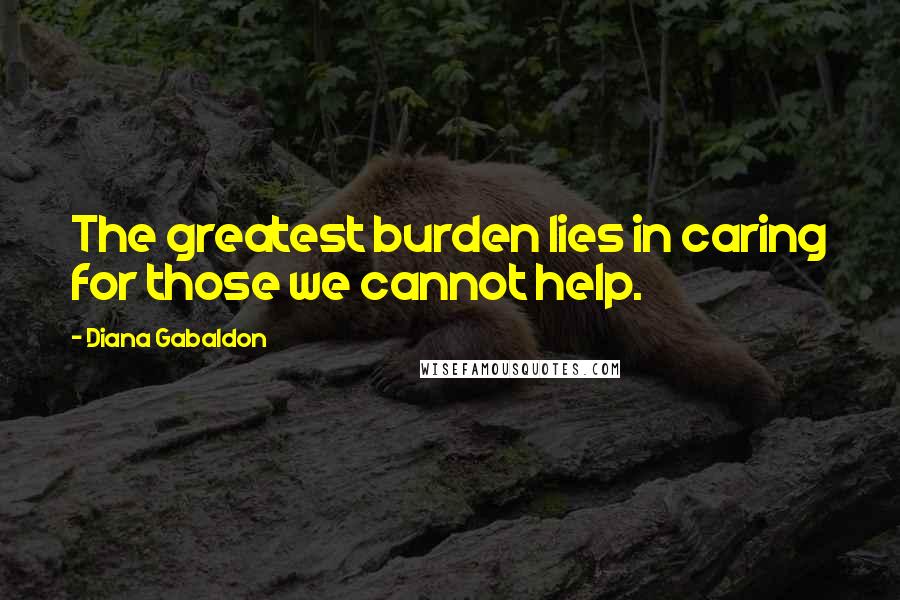 Diana Gabaldon Quotes: The greatest burden lies in caring for those we cannot help.