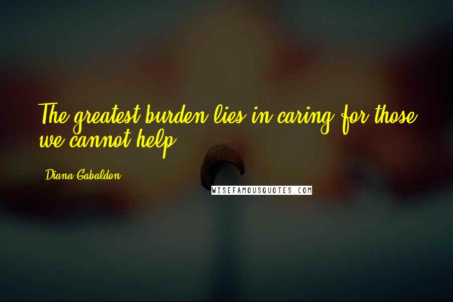 Diana Gabaldon Quotes: The greatest burden lies in caring for those we cannot help.