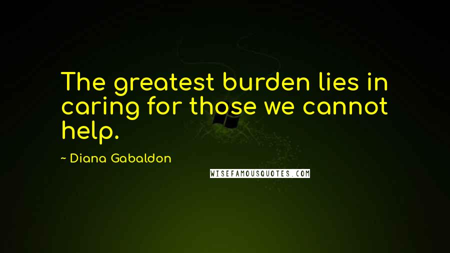 Diana Gabaldon Quotes: The greatest burden lies in caring for those we cannot help.