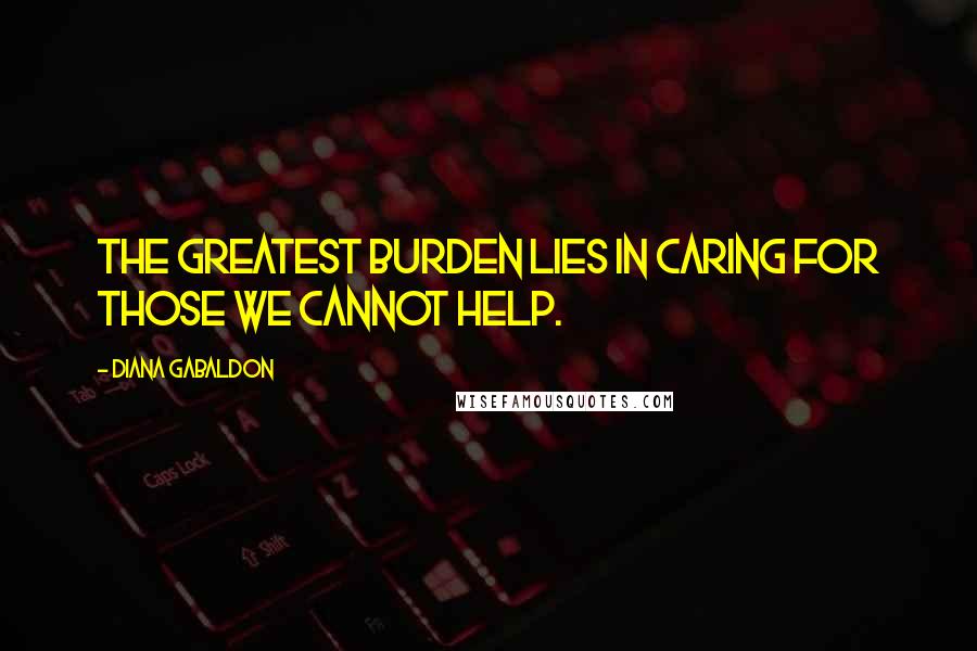 Diana Gabaldon Quotes: The greatest burden lies in caring for those we cannot help.