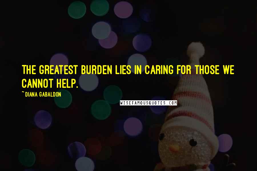 Diana Gabaldon Quotes: The greatest burden lies in caring for those we cannot help.