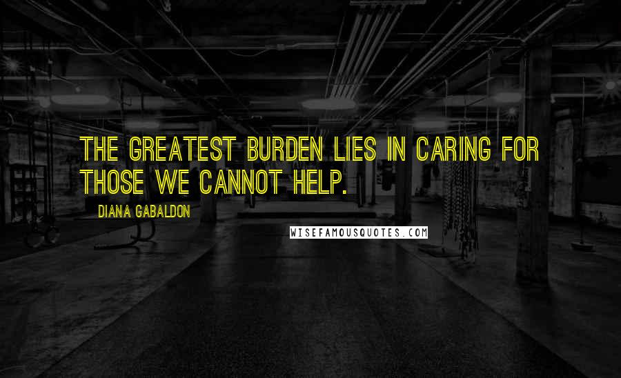 Diana Gabaldon Quotes: The greatest burden lies in caring for those we cannot help.