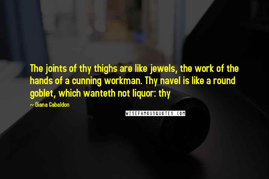 Diana Gabaldon Quotes: The joints of thy thighs are like jewels, the work of the hands of a cunning workman. Thy navel is like a round goblet, which wanteth not liquor: thy