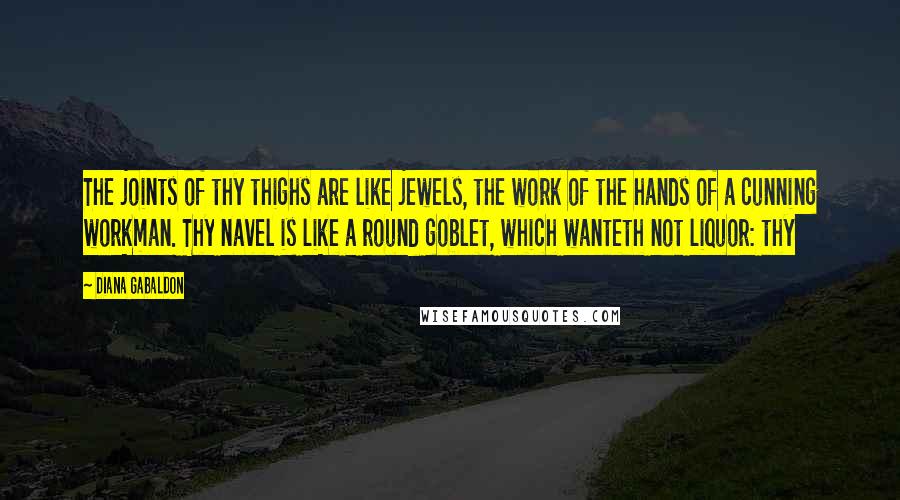 Diana Gabaldon Quotes: The joints of thy thighs are like jewels, the work of the hands of a cunning workman. Thy navel is like a round goblet, which wanteth not liquor: thy