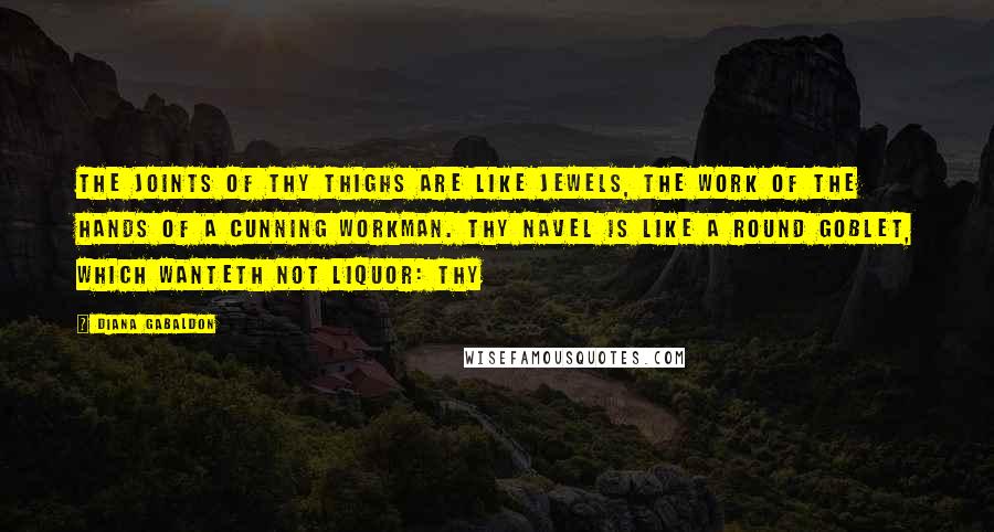 Diana Gabaldon Quotes: The joints of thy thighs are like jewels, the work of the hands of a cunning workman. Thy navel is like a round goblet, which wanteth not liquor: thy