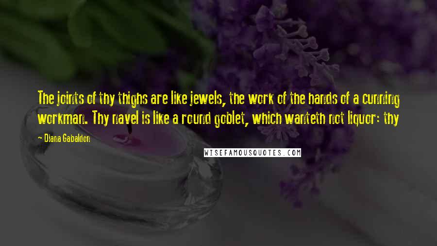 Diana Gabaldon Quotes: The joints of thy thighs are like jewels, the work of the hands of a cunning workman. Thy navel is like a round goblet, which wanteth not liquor: thy