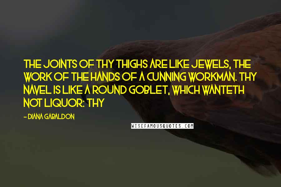 Diana Gabaldon Quotes: The joints of thy thighs are like jewels, the work of the hands of a cunning workman. Thy navel is like a round goblet, which wanteth not liquor: thy