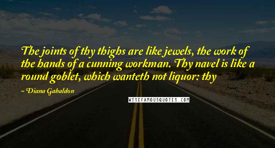Diana Gabaldon Quotes: The joints of thy thighs are like jewels, the work of the hands of a cunning workman. Thy navel is like a round goblet, which wanteth not liquor: thy