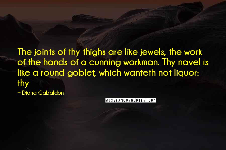 Diana Gabaldon Quotes: The joints of thy thighs are like jewels, the work of the hands of a cunning workman. Thy navel is like a round goblet, which wanteth not liquor: thy