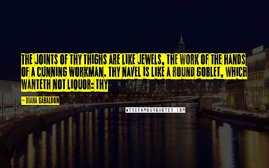 Diana Gabaldon Quotes: The joints of thy thighs are like jewels, the work of the hands of a cunning workman. Thy navel is like a round goblet, which wanteth not liquor: thy