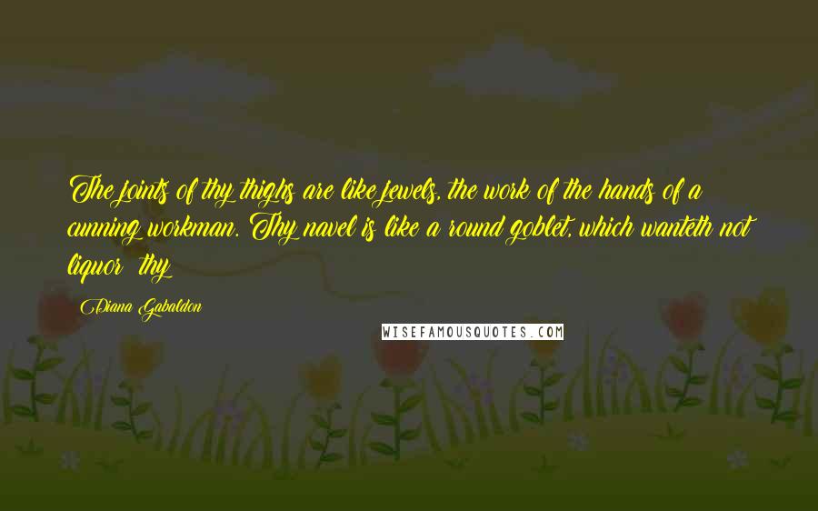 Diana Gabaldon Quotes: The joints of thy thighs are like jewels, the work of the hands of a cunning workman. Thy navel is like a round goblet, which wanteth not liquor: thy