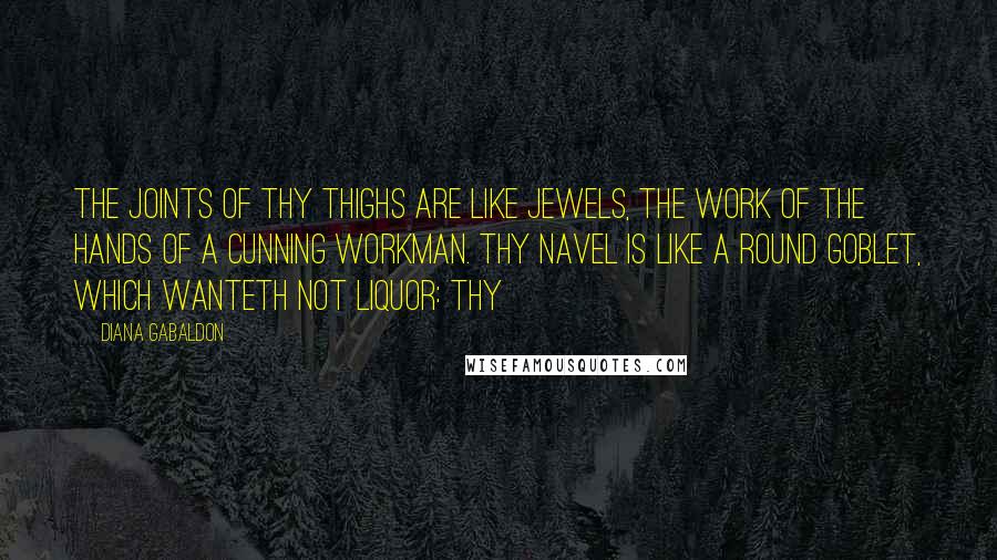 Diana Gabaldon Quotes: The joints of thy thighs are like jewels, the work of the hands of a cunning workman. Thy navel is like a round goblet, which wanteth not liquor: thy