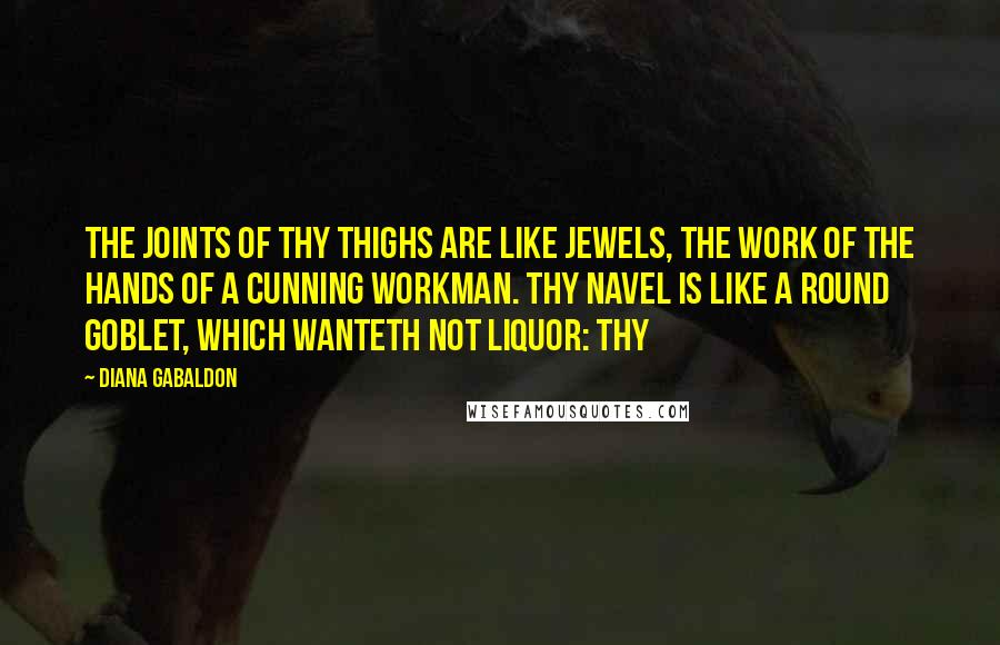 Diana Gabaldon Quotes: The joints of thy thighs are like jewels, the work of the hands of a cunning workman. Thy navel is like a round goblet, which wanteth not liquor: thy