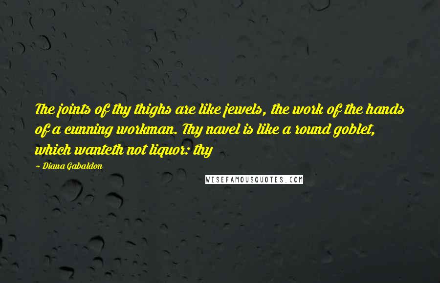 Diana Gabaldon Quotes: The joints of thy thighs are like jewels, the work of the hands of a cunning workman. Thy navel is like a round goblet, which wanteth not liquor: thy