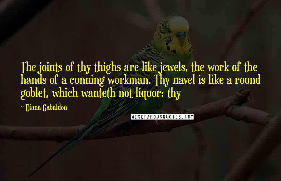 Diana Gabaldon Quotes: The joints of thy thighs are like jewels, the work of the hands of a cunning workman. Thy navel is like a round goblet, which wanteth not liquor: thy