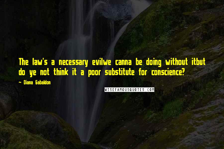 Diana Gabaldon Quotes: The law's a necessary evilwe canna be doing without itbut do ye not think it a poor substitute for conscience?