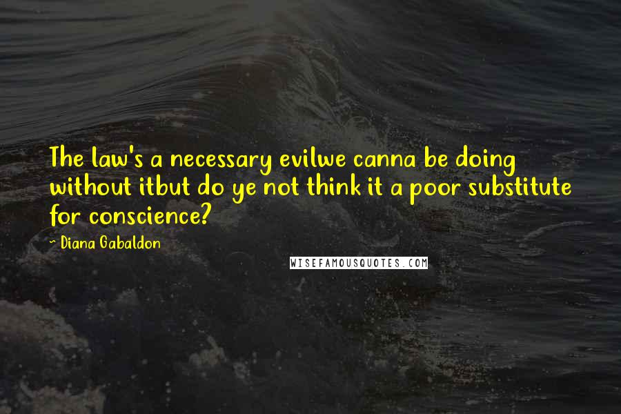 Diana Gabaldon Quotes: The law's a necessary evilwe canna be doing without itbut do ye not think it a poor substitute for conscience?