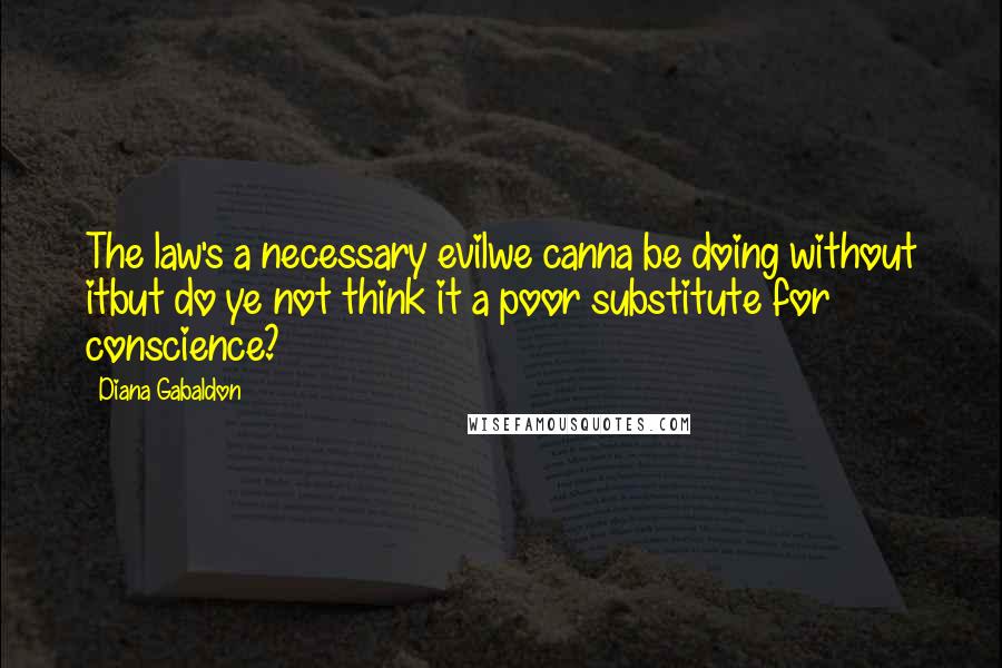 Diana Gabaldon Quotes: The law's a necessary evilwe canna be doing without itbut do ye not think it a poor substitute for conscience?