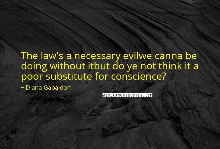 Diana Gabaldon Quotes: The law's a necessary evilwe canna be doing without itbut do ye not think it a poor substitute for conscience?