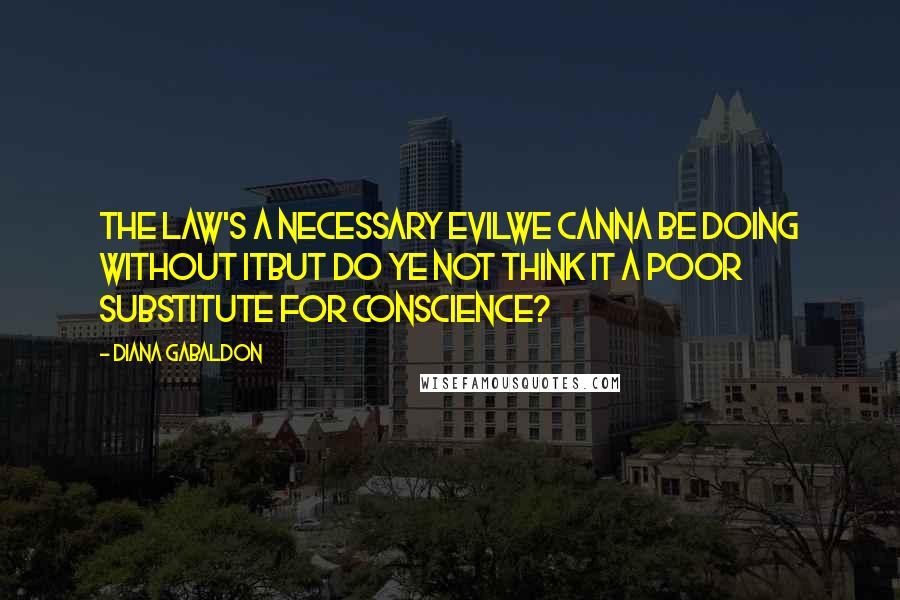 Diana Gabaldon Quotes: The law's a necessary evilwe canna be doing without itbut do ye not think it a poor substitute for conscience?
