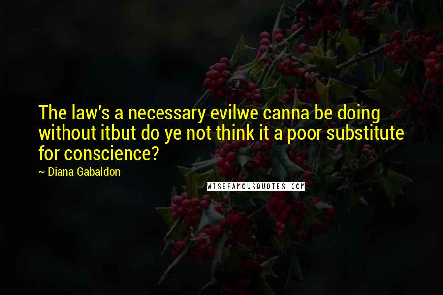 Diana Gabaldon Quotes: The law's a necessary evilwe canna be doing without itbut do ye not think it a poor substitute for conscience?