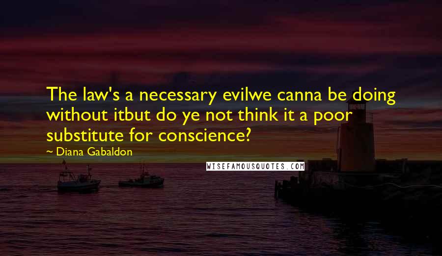 Diana Gabaldon Quotes: The law's a necessary evilwe canna be doing without itbut do ye not think it a poor substitute for conscience?