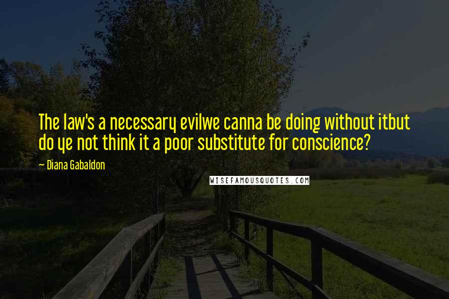Diana Gabaldon Quotes: The law's a necessary evilwe canna be doing without itbut do ye not think it a poor substitute for conscience?