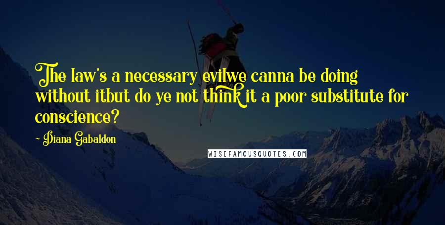 Diana Gabaldon Quotes: The law's a necessary evilwe canna be doing without itbut do ye not think it a poor substitute for conscience?