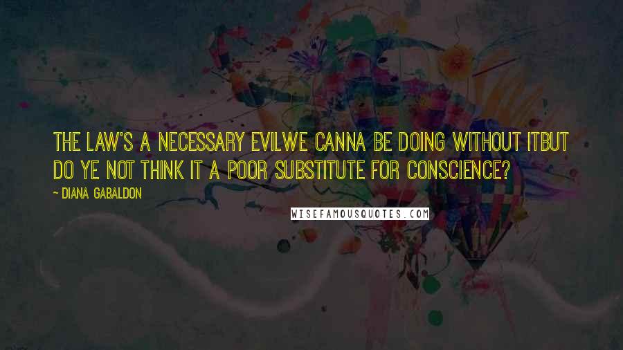 Diana Gabaldon Quotes: The law's a necessary evilwe canna be doing without itbut do ye not think it a poor substitute for conscience?