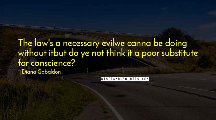 Diana Gabaldon Quotes: The law's a necessary evilwe canna be doing without itbut do ye not think it a poor substitute for conscience?