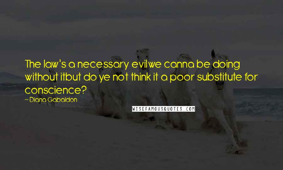 Diana Gabaldon Quotes: The law's a necessary evilwe canna be doing without itbut do ye not think it a poor substitute for conscience?