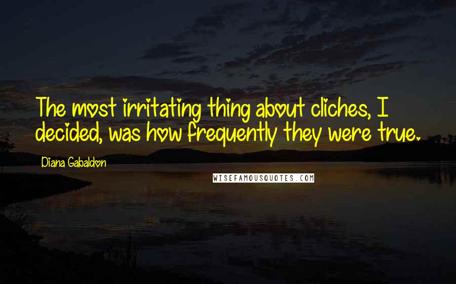 Diana Gabaldon Quotes: The most irritating thing about cliches, I decided, was how frequently they were true.