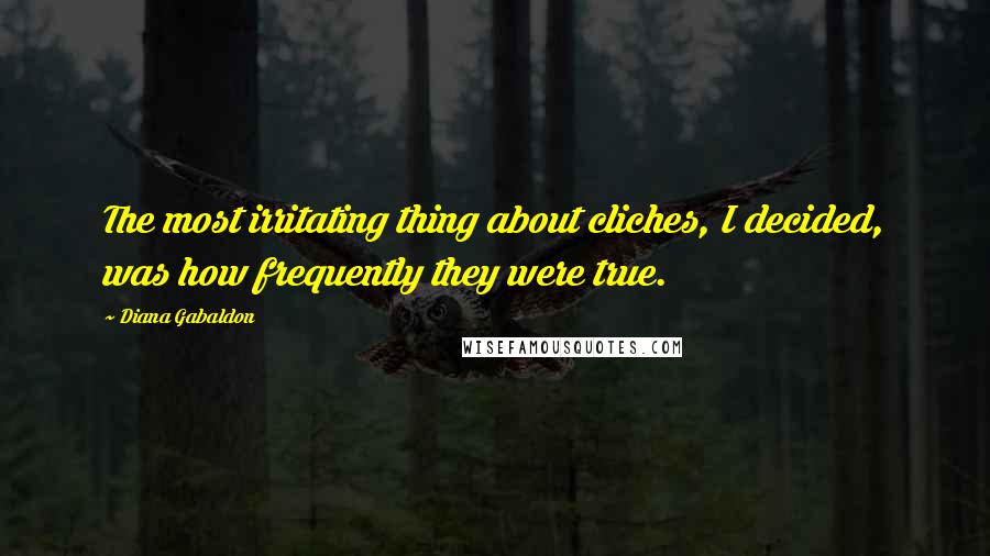 Diana Gabaldon Quotes: The most irritating thing about cliches, I decided, was how frequently they were true.