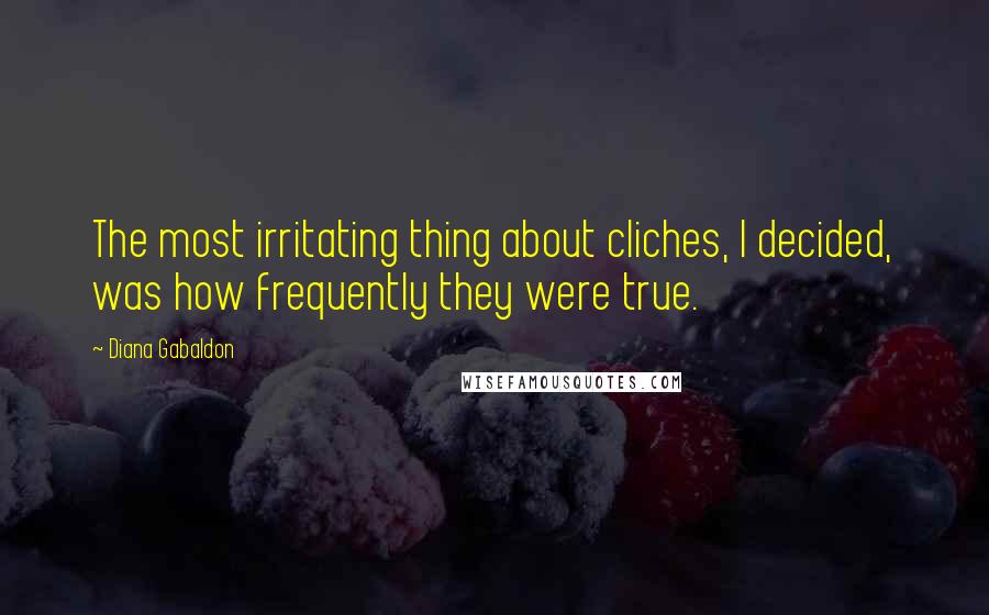 Diana Gabaldon Quotes: The most irritating thing about cliches, I decided, was how frequently they were true.
