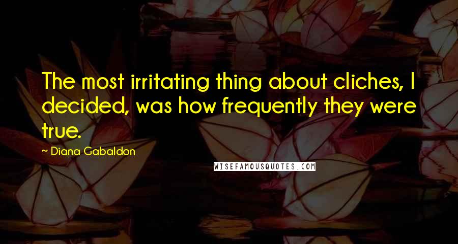 Diana Gabaldon Quotes: The most irritating thing about cliches, I decided, was how frequently they were true.