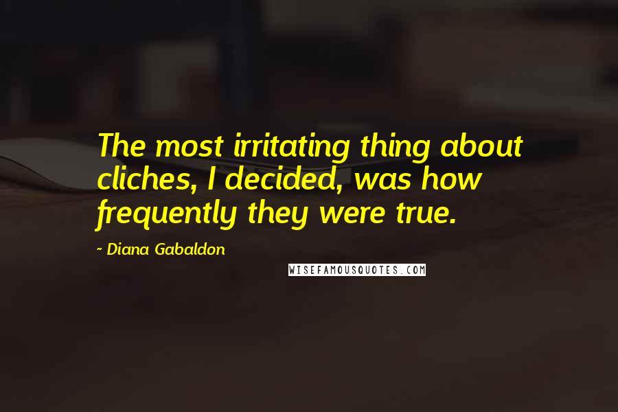 Diana Gabaldon Quotes: The most irritating thing about cliches, I decided, was how frequently they were true.