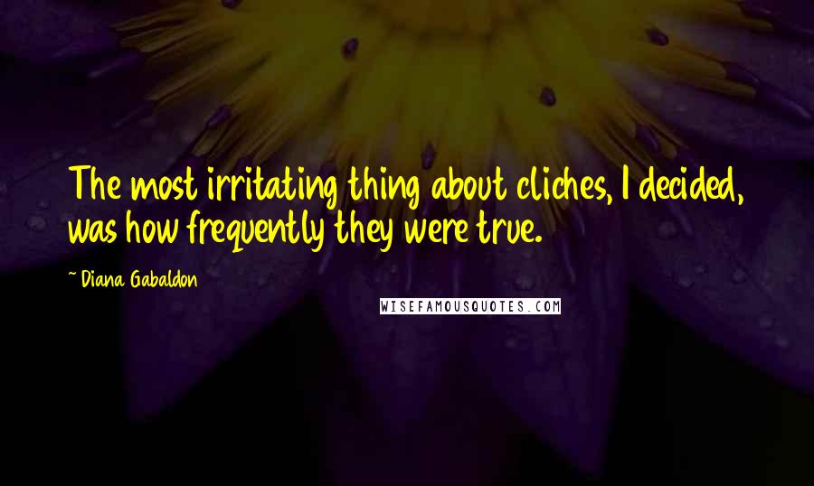 Diana Gabaldon Quotes: The most irritating thing about cliches, I decided, was how frequently they were true.