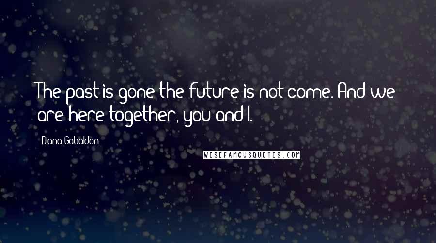 Diana Gabaldon Quotes: The past is gone-the future is not come. And we are here together, you and I.