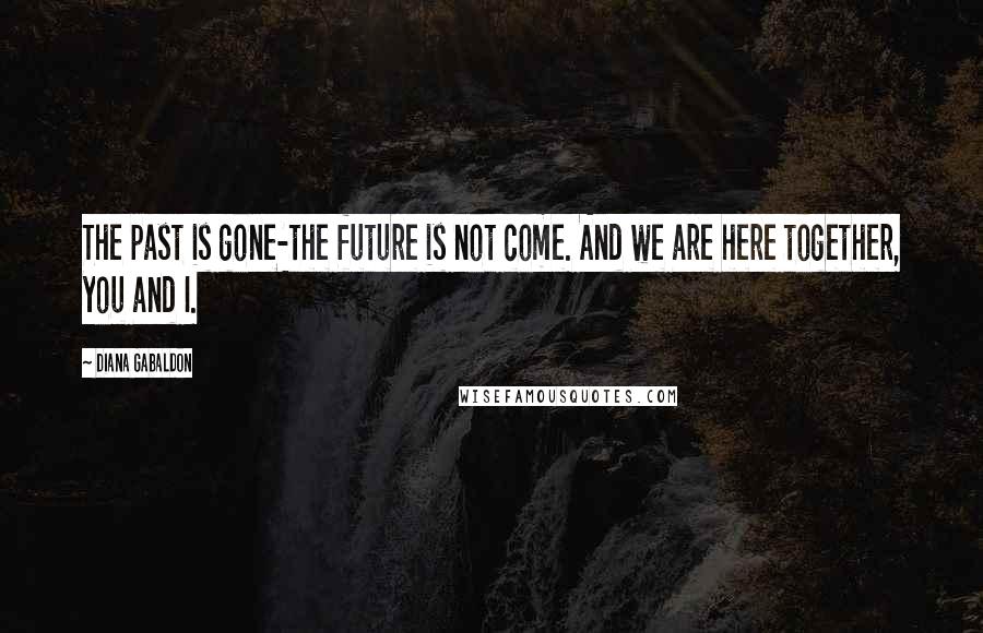 Diana Gabaldon Quotes: The past is gone-the future is not come. And we are here together, you and I.