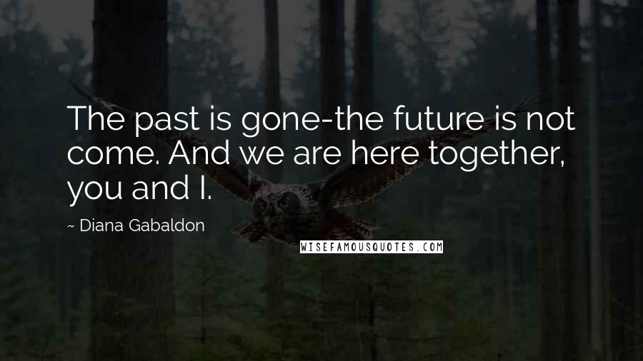 Diana Gabaldon Quotes: The past is gone-the future is not come. And we are here together, you and I.