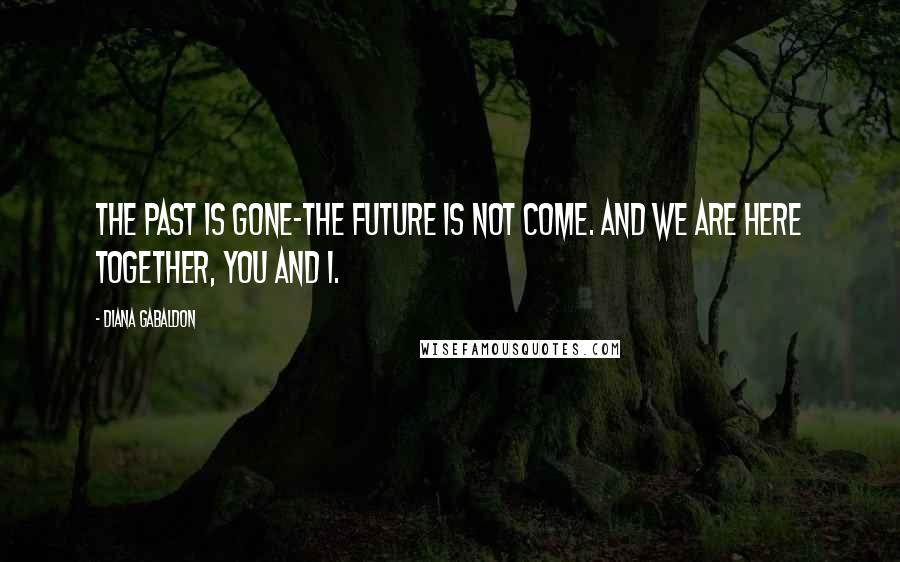 Diana Gabaldon Quotes: The past is gone-the future is not come. And we are here together, you and I.