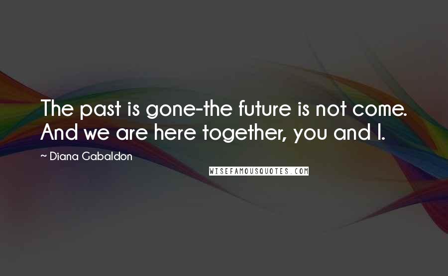 Diana Gabaldon Quotes: The past is gone-the future is not come. And we are here together, you and I.