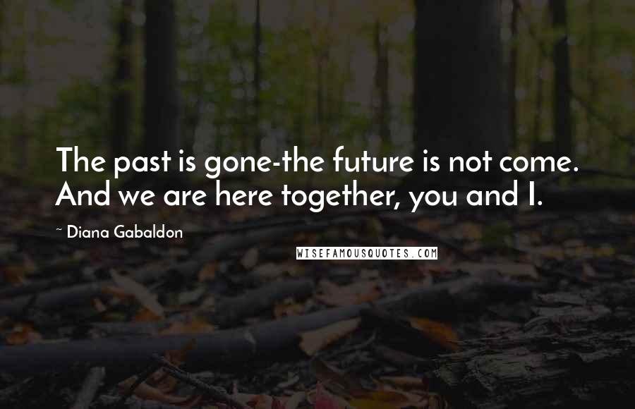Diana Gabaldon Quotes: The past is gone-the future is not come. And we are here together, you and I.