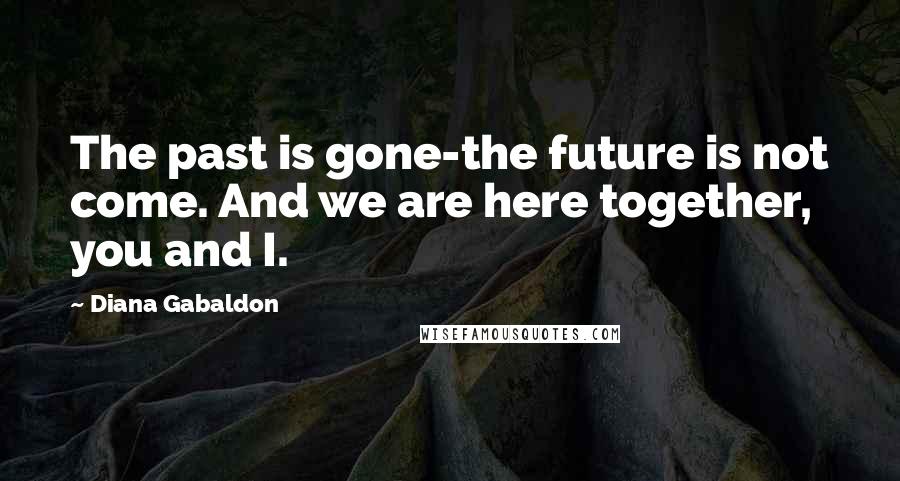 Diana Gabaldon Quotes: The past is gone-the future is not come. And we are here together, you and I.