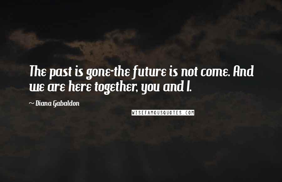 Diana Gabaldon Quotes: The past is gone-the future is not come. And we are here together, you and I.
