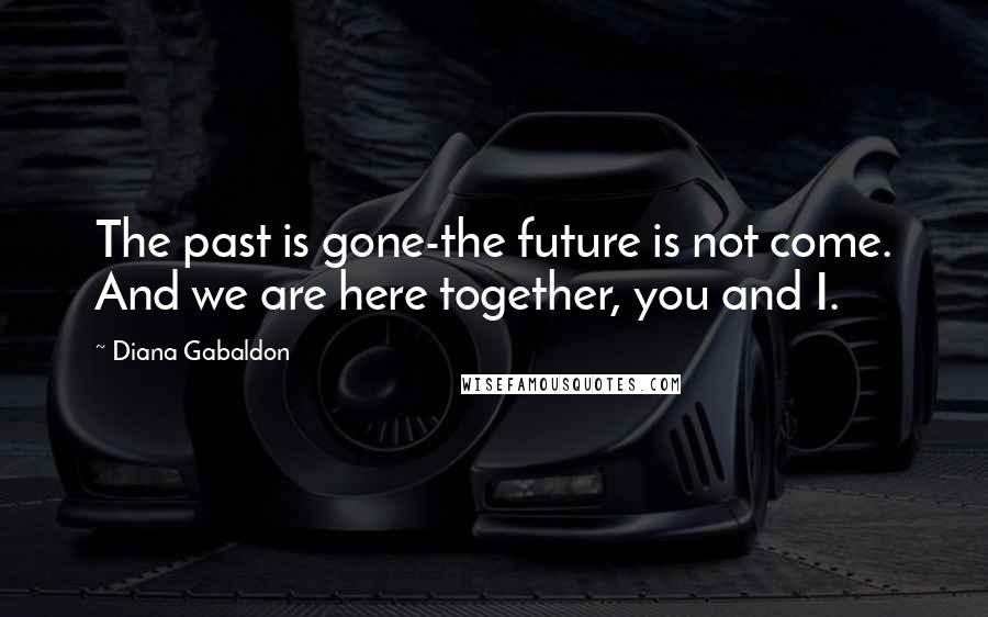 Diana Gabaldon Quotes: The past is gone-the future is not come. And we are here together, you and I.