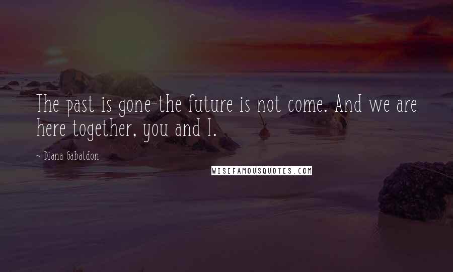 Diana Gabaldon Quotes: The past is gone-the future is not come. And we are here together, you and I.