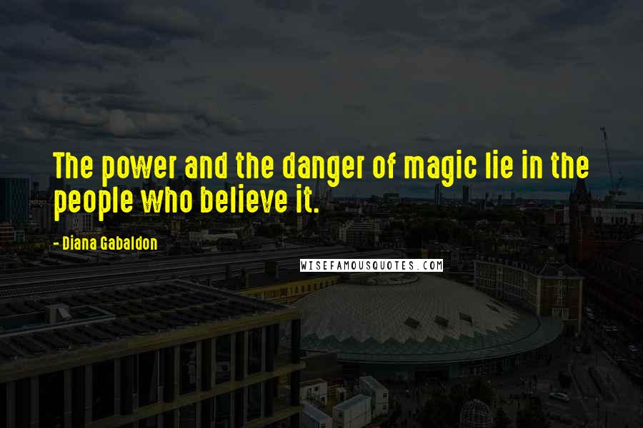 Diana Gabaldon Quotes: The power and the danger of magic lie in the people who believe it.